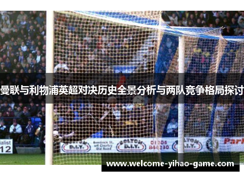 曼联与利物浦英超对决历史全景分析与两队竞争格局探讨