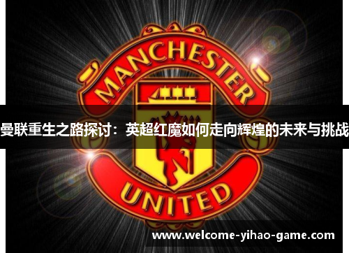 曼联重生之路探讨：英超红魔如何走向辉煌的未来与挑战