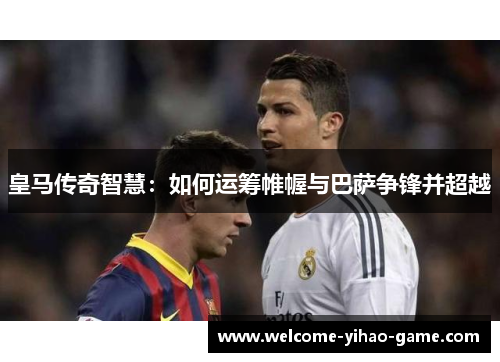 皇马传奇智慧：如何运筹帷幄与巴萨争锋并超越