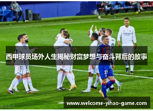 西甲球员场外人生揭秘财富梦想与奋斗背后的故事