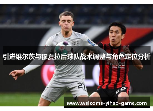 引进维尔茨与穆夏拉后球队战术调整与角色定位分析