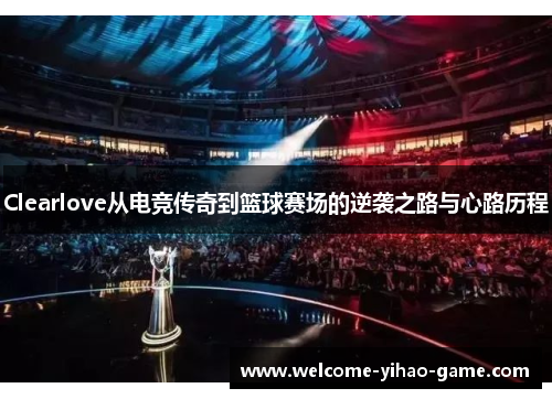 Clearlove从电竞传奇到篮球赛场的逆袭之路与心路历程
