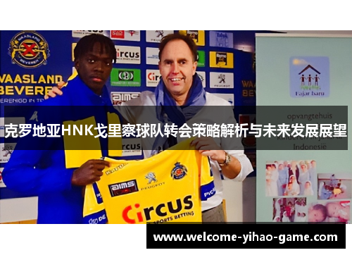 克罗地亚HNK戈里察球队转会策略解析与未来发展展望