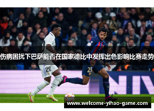 伤病困扰下巴萨能否在国家德比中发挥出色影响比赛走势