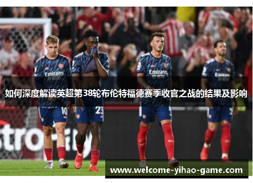 如何深度解读英超第38轮布伦特福德赛季收官之战的结果及影响