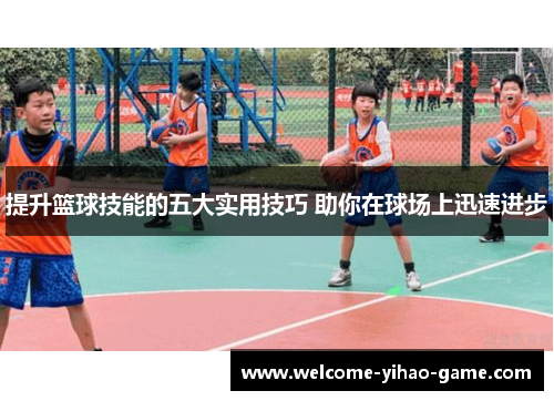 提升篮球技能的五大实用技巧 助你在球场上迅速进步