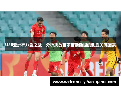 U20亚洲杯八强之战：分析挑战吉尔吉斯斯坦的制胜关键因素