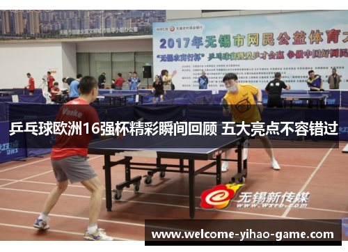 乒乓球欧洲16强杯精彩瞬间回顾 五大亮点不容错过