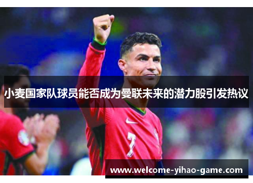 小麦国家队球员能否成为曼联未来的潜力股引发热议