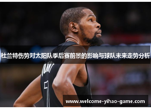 杜兰特伤势对太阳队季后赛前景的影响与球队未来走势分析