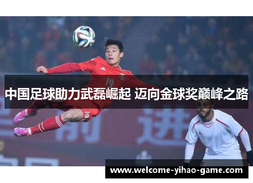 中国足球助力武磊崛起 迈向金球奖巅峰之路