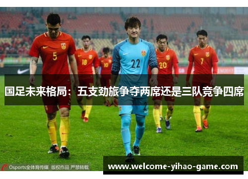 国足未来格局：五支劲旅争夺两席还是三队竞争四席