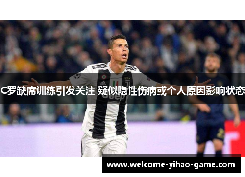 C罗缺席训练引发关注 疑似隐性伤病或个人原因影响状态