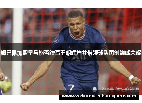 姆巴佩加盟皇马能否续写王朝辉煌并带领球队再创巅峰荣耀