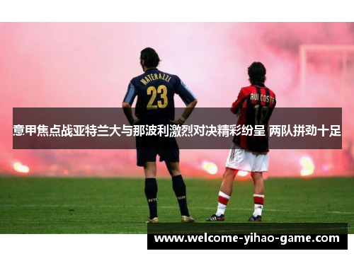 意甲焦点战亚特兰大与那波利激烈对决精彩纷呈 两队拼劲十足