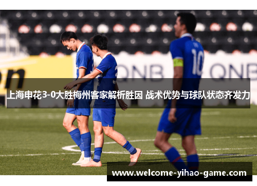 上海申花3-0大胜梅州客家解析胜因 战术优势与球队状态齐发力