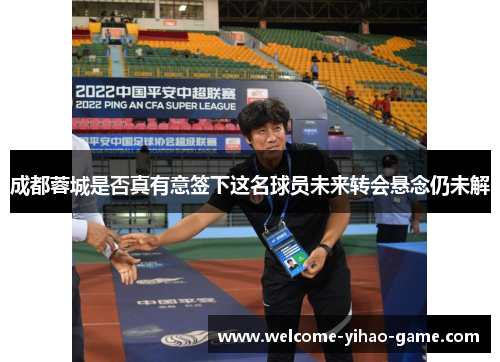 成都蓉城是否真有意签下这名球员未来转会悬念仍未解
