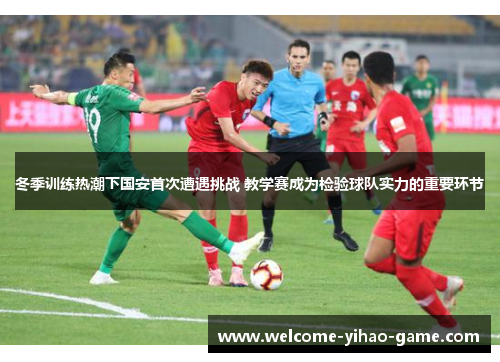 冬季训练热潮下国安首次遭遇挑战 教学赛成为检验球队实力的重要环节