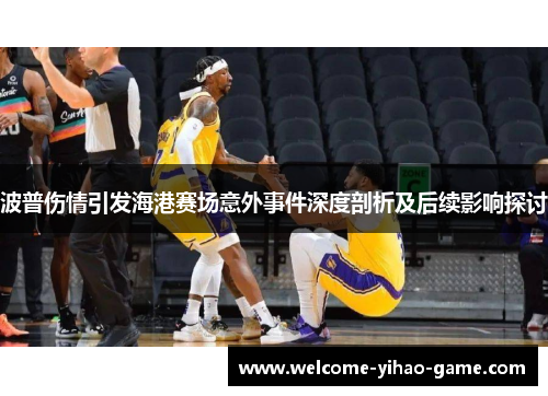 波普伤情引发海港赛场意外事件深度剖析及后续影响探讨