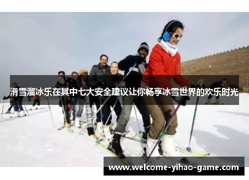 滑雪溜冰乐在其中七大安全建议让你畅享冰雪世界的欢乐时光