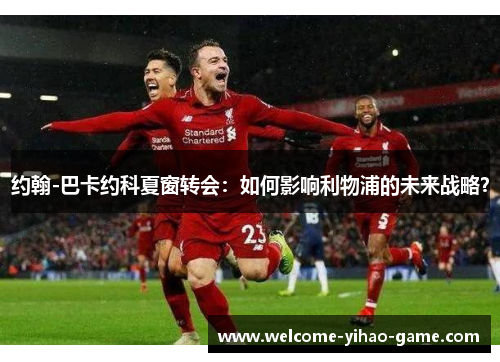 约翰-巴卡约科夏窗转会：如何影响利物浦的未来战略？