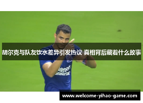 胡尔克与队友饮水差异引发热议 真相背后藏着什么故事