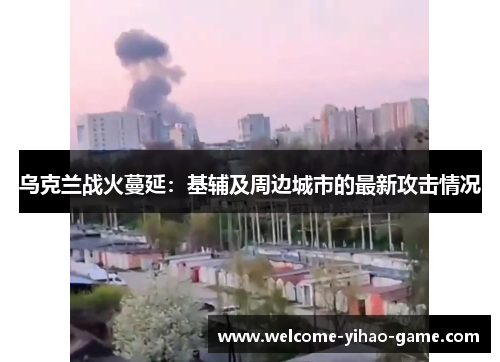 乌克兰战火蔓延：基辅及周边城市的最新攻击情况