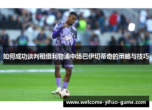 如何成功谈判租借利物浦中场巴伊切蒂奇的策略与技巧