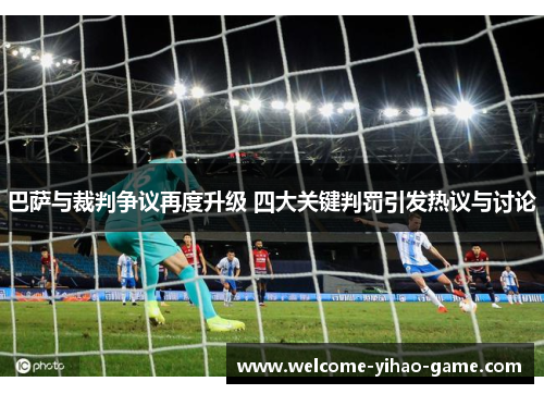 巴萨与裁判争议再度升级 四大关键判罚引发热议与讨论