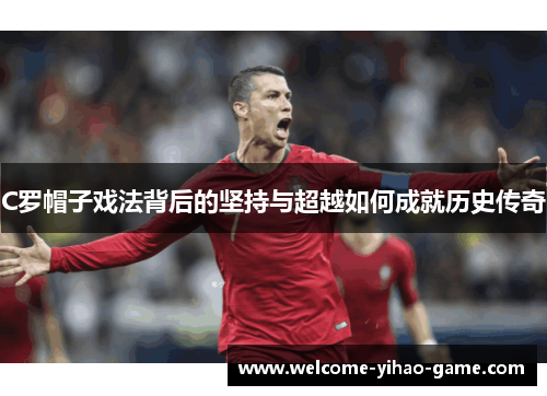 C罗帽子戏法背后的坚持与超越如何成就历史传奇