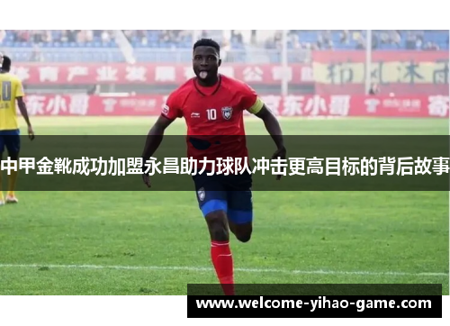 中甲金靴成功加盟永昌助力球队冲击更高目标的背后故事