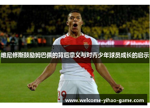 维尼修斯鼓励姆巴佩的背后意义与对青少年球员成长的启示