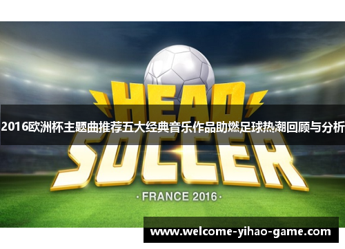 2016欧洲杯主题曲推荐五大经典音乐作品助燃足球热潮回顾与分析