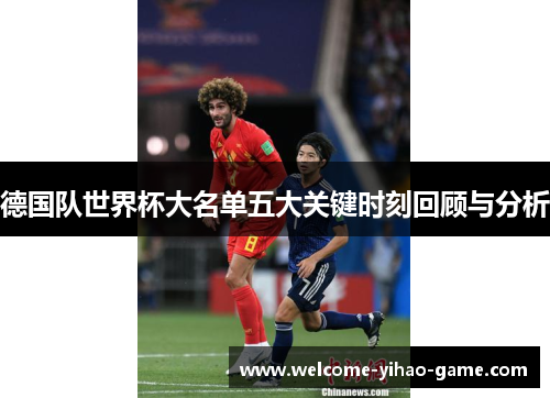 德国队世界杯大名单五大关键时刻回顾与分析