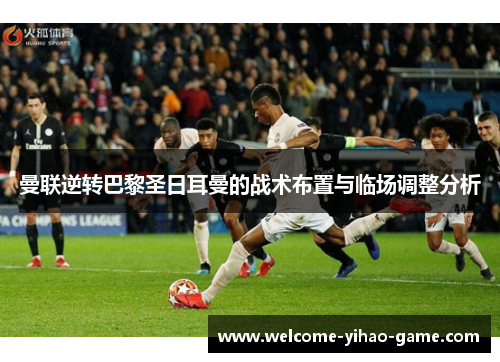曼联逆转巴黎圣日耳曼的战术布置与临场调整分析