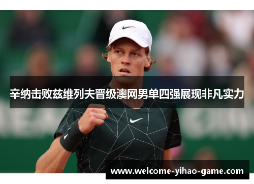 辛纳击败兹维列夫晋级澳网男单四强展现非凡实力