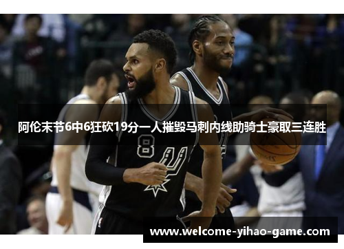 阿伦末节6中6狂砍19分一人摧毁马刺内线助骑士豪取三连胜