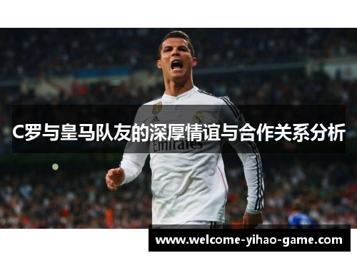 C罗与皇马队友的深厚情谊与合作关系分析