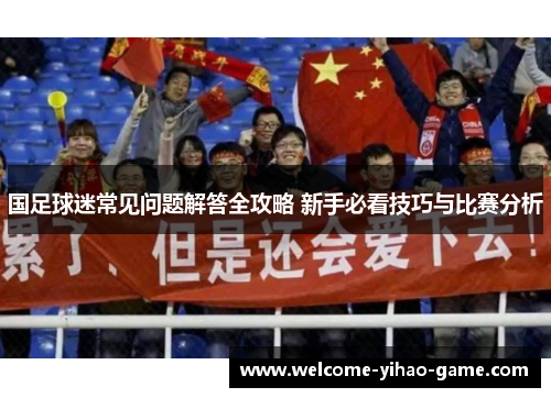 国足球迷常见问题解答全攻略 新手必看技巧与比赛分析