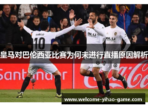 皇马对巴伦西亚比赛为何未进行直播原因解析