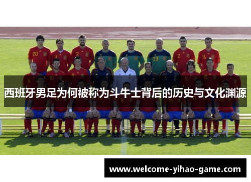 西班牙男足为何被称为斗牛士背后的历史与文化渊源