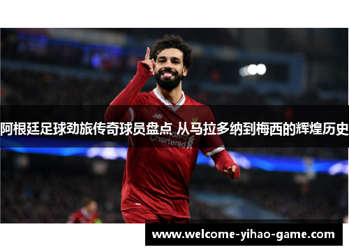 阿根廷足球劲旅传奇球员盘点 从马拉多纳到梅西的辉煌历史