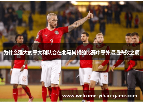 为什么强大的意大利队会在北马其顿的比赛中意外遭遇失败之痛