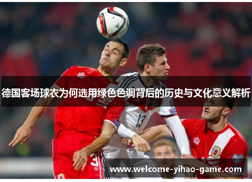 德国客场球衣为何选用绿色色调背后的历史与文化意义解析