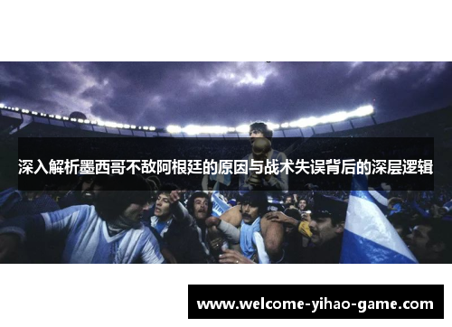 深入解析墨西哥不敌阿根廷的原因与战术失误背后的深层逻辑
