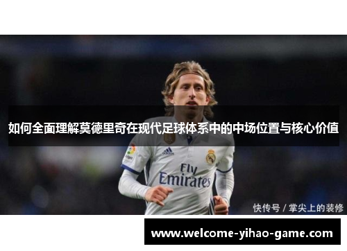 如何全面理解莫德里奇在现代足球体系中的中场位置与核心价值