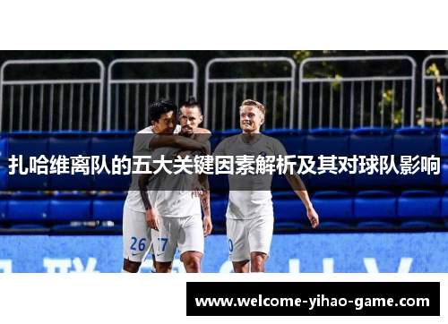 扎哈维离队的五大关键因素解析及其对球队影响