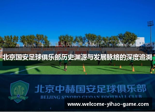 北京国安足球俱乐部历史渊源与发展脉络的深度追溯