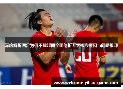 深度解析国足为何不敌越南全面剖析五大核心原因与问题根源
