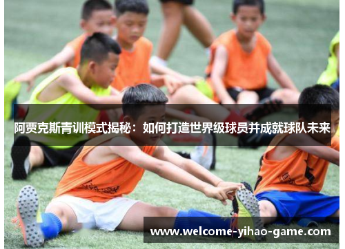 阿贾克斯青训模式揭秘：如何打造世界级球员并成就球队未来